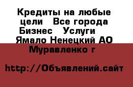 Кредиты на любые цели - Все города Бизнес » Услуги   . Ямало-Ненецкий АО,Муравленко г.